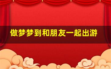 做梦梦到和朋友一起出游