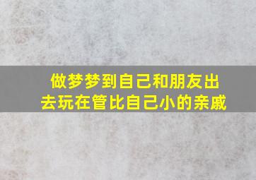 做梦梦到自己和朋友出去玩在管比自己小的亲戚