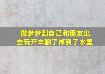 做梦梦到自己和朋友出去玩开车翻了掉到了水里