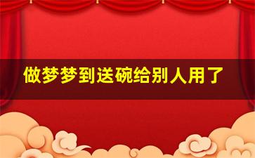 做梦梦到送碗给别人用了