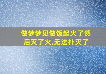 做梦梦见做饭起火了然后灭了火,无法扑灭了