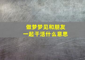 做梦梦见和朋友一起干活什么意思