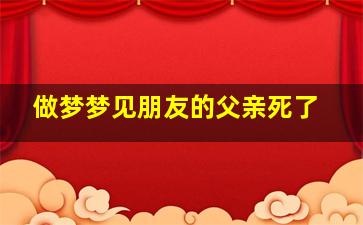 做梦梦见朋友的父亲死了