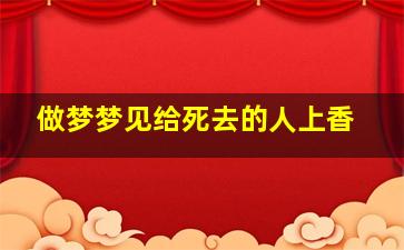 做梦梦见给死去的人上香