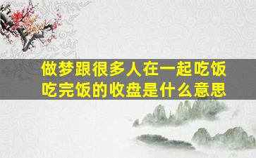 做梦跟很多人在一起吃饭吃完饭的收盘是什么意思