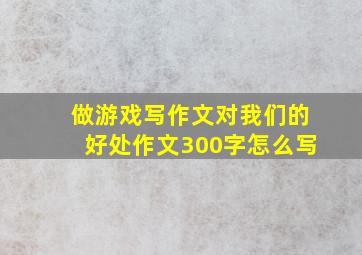 做游戏写作文对我们的好处作文300字怎么写