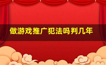 做游戏推广犯法吗判几年