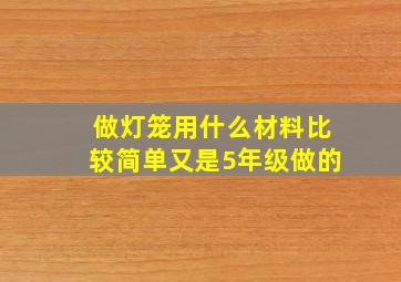 做灯笼用什么材料比较简单又是5年级做的