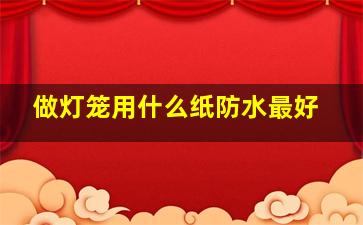 做灯笼用什么纸防水最好