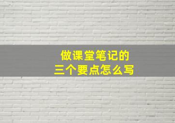 做课堂笔记的三个要点怎么写