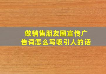 做销售朋友圈宣传广告词怎么写吸引人的话