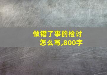 做错了事的检讨怎么写,800字