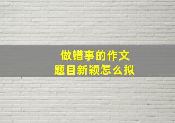 做错事的作文题目新颖怎么拟