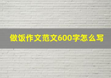 做饭作文范文600字怎么写