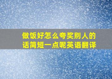 做饭好怎么夸奖别人的话简短一点呢英语翻译