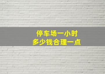 停车场一小时多少钱合理一点