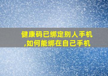 健康码已绑定别人手机,如何能绑在自己手机