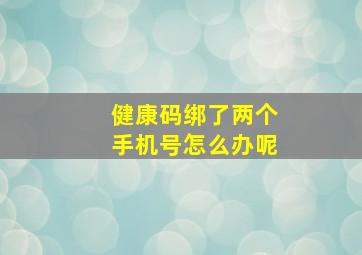 健康码绑了两个手机号怎么办呢