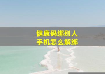 健康码绑别人手机怎么解绑