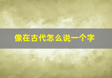 像在古代怎么说一个字