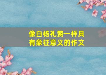 像白杨礼赞一样具有象征意义的作文