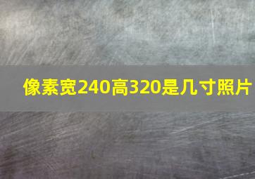 像素宽240高320是几寸照片