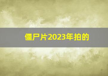 僵尸片2023年拍的