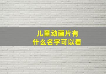 儿童动画片有什么名字可以看