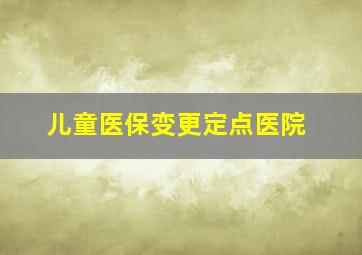 儿童医保变更定点医院