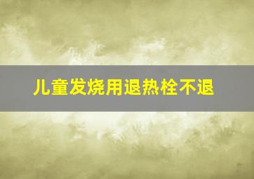 儿童发烧用退热栓不退