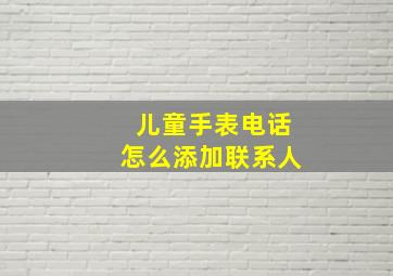 儿童手表电话怎么添加联系人