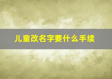 儿童改名字要什么手续