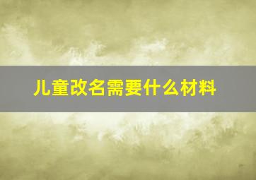 儿童改名需要什么材料