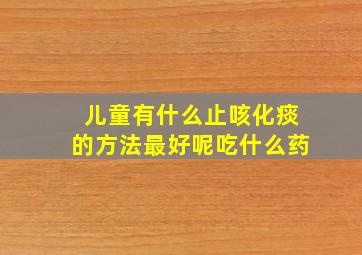 儿童有什么止咳化痰的方法最好呢吃什么药