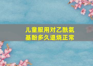 儿童服用对乙酰氨基酚多久退烧正常