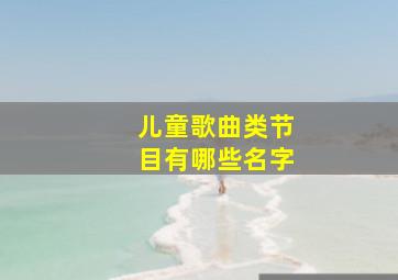 儿童歌曲类节目有哪些名字