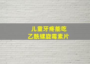 儿童牙疼能吃乙酰螺旋霉素片