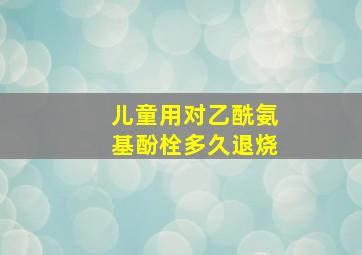 儿童用对乙酰氨基酚栓多久退烧