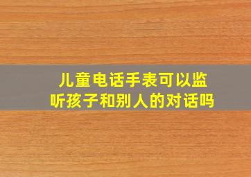 儿童电话手表可以监听孩子和别人的对话吗