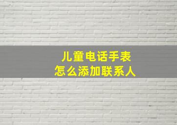 儿童电话手表怎么添加联系人