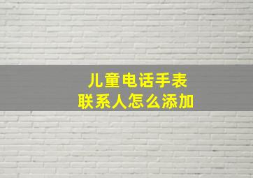 儿童电话手表联系人怎么添加