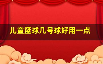 儿童篮球几号球好用一点