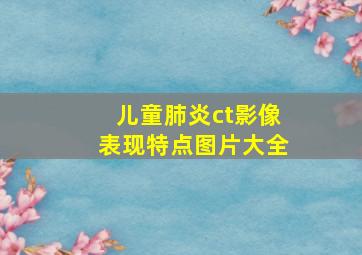 儿童肺炎ct影像表现特点图片大全