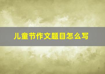 儿童节作文题目怎么写