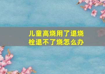 儿童高烧用了退烧栓退不了烧怎么办