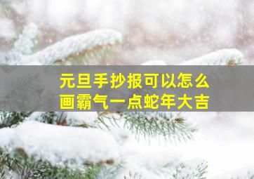 元旦手抄报可以怎么画霸气一点蛇年大吉