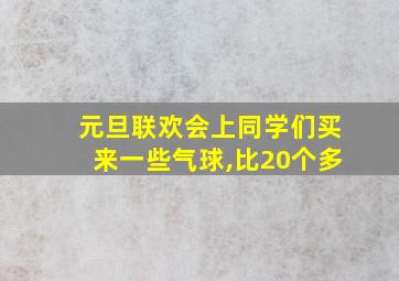 元旦联欢会上同学们买来一些气球,比20个多