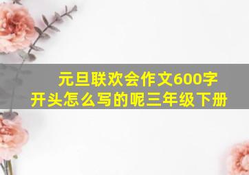 元旦联欢会作文600字开头怎么写的呢三年级下册