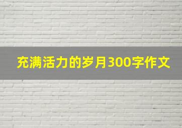 充满活力的岁月300字作文