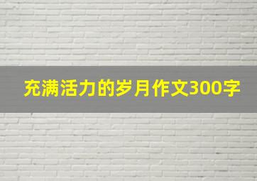 充满活力的岁月作文300字